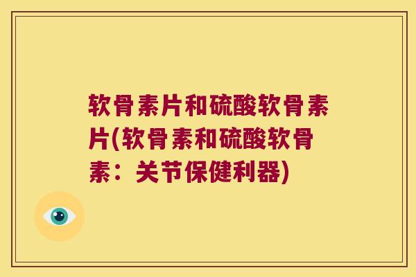 软骨素片和硫酸软骨素片(软骨素和硫酸软骨素:关节保健利器) 软骨素片和硫酸软骨素片(软骨素和硫酸软骨素:关节保健利器)