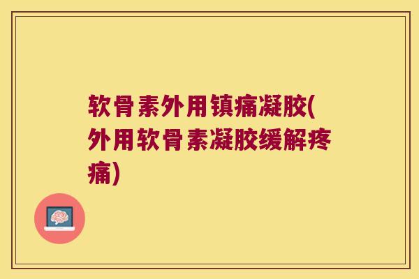软骨素外用凝胶(外用软骨素凝胶缓解) 软骨素外用凝胶(外用软骨素凝胶缓解)