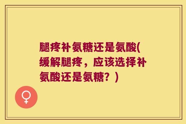 腿疼补氨糖还是氨酸(缓解腿疼,应该选择补氨酸还是氨糖?) 腿疼补氨糖还是氨酸(缓解腿疼,应该选择补氨酸还是氨糖?)