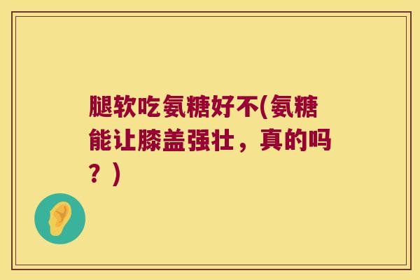 腿软吃氨糖好不(氨糖能让膝盖强壮，真的吗？)
