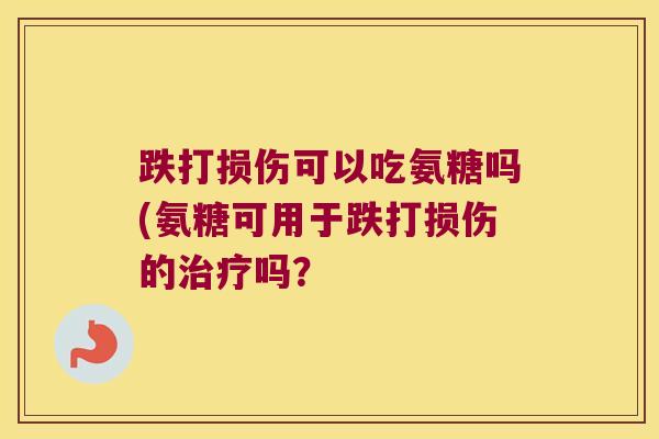 跌打损伤可以吃氨糖吗(氨糖可用于跌打损伤的吗? 跌打损伤可以吃氨糖吗(氨糖可用于跌打损伤的吗?