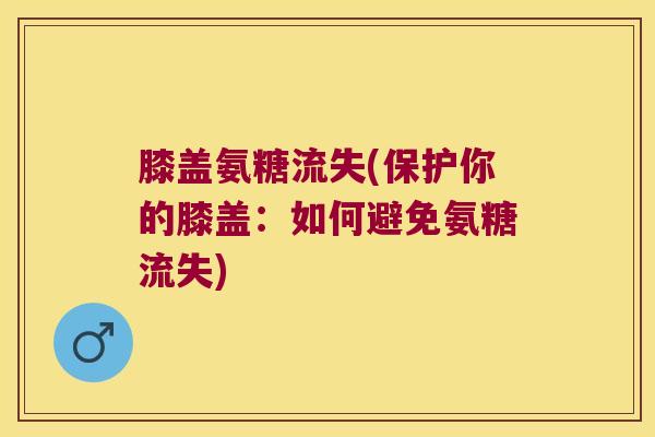 膝盖氨糖流失(保护你的膝盖:如何避免氨糖流失) 膝盖氨糖流失(保护你的膝盖:如何避免氨糖流失)
