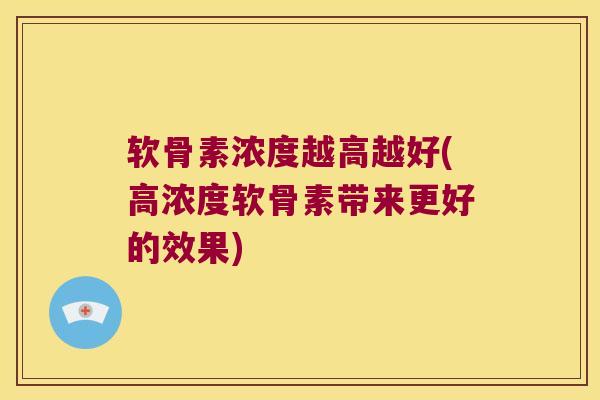 软骨素浓度越高越好(高浓度软骨素带来更好的效果) 软骨素浓度越高越好(高浓度软骨素带来更好的效果)