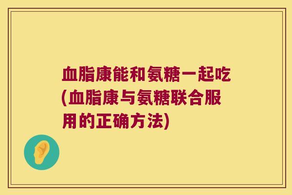 康能和氨糖一起吃(康与氨糖联合服用的正确方法) 康能和氨糖一起吃(康与氨糖联合服用的正确方法)