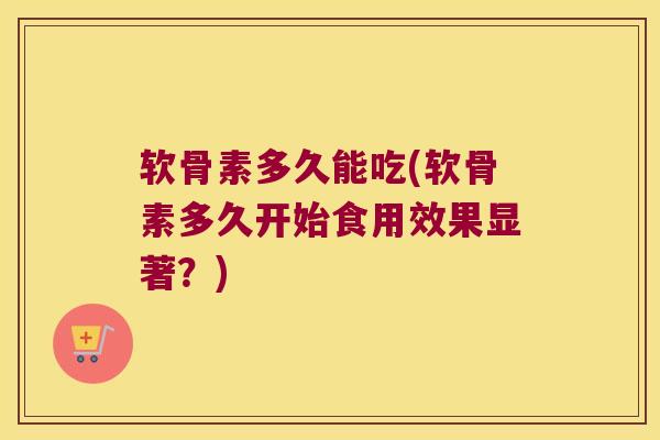软骨素多久能吃(软骨素多久开始食用效果显著？)