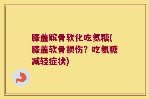 膝盖髌骨软化吃氨糖(膝盖软骨损伤？吃氨糖减轻症状)