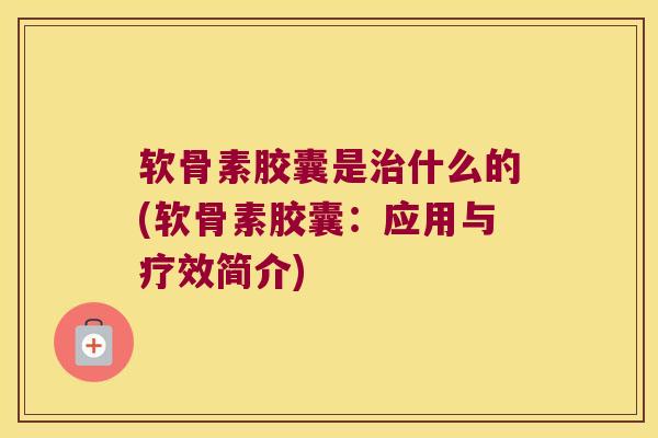 软骨素胶囊是什么的(软骨素胶囊:应用与疗效简介) 软骨素胶囊是什么的(软骨素胶囊:应用与疗效简介)