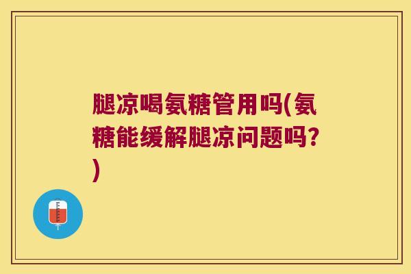 腿凉喝氨糖管用吗(氨糖能缓解腿凉问题吗?) 腿凉喝氨糖管用吗(氨糖能缓解腿凉问题吗?)