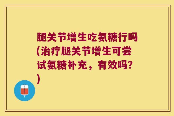 腿关节增生吃氨糖行吗(腿关节增生可尝试氨糖补充,有效吗?) 腿关节增生吃氨糖行吗(腿关节增生可尝试氨糖补充,有效吗?)