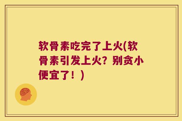 软骨素吃完了上火(软骨素引发上火?别贪小便宜了!) 软骨素吃完了上火(软骨素引发上火?别贪小便宜了!)