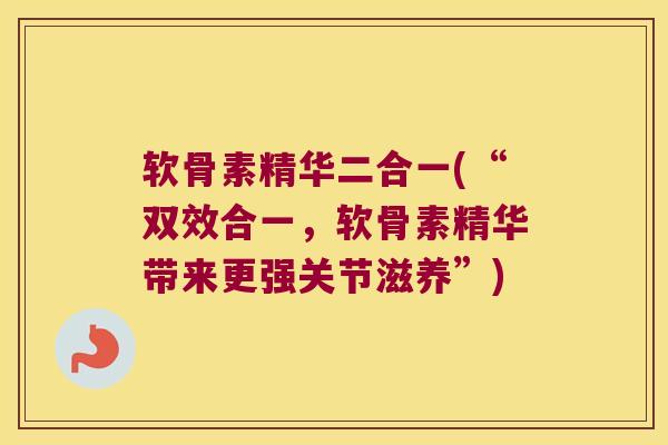 软骨素精华二合一(“双效合一,软骨素精华带来更强关节滋养”) 软骨素精华二合一(“双效合一,软骨素精华带来更强关节滋养”)