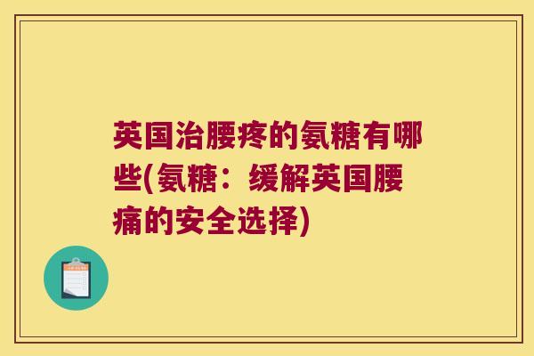英国腰疼的氨糖有哪些(氨糖:缓解英国腰痛的安全选择) 英国腰疼的氨糖有哪些(氨糖:缓解英国腰痛的安全选择)