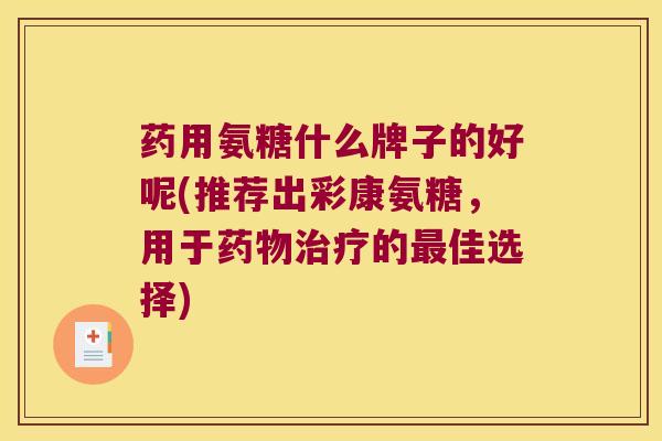 药用氨糖什么牌子的好呢(推荐出彩康氨糖，用于的佳选择)