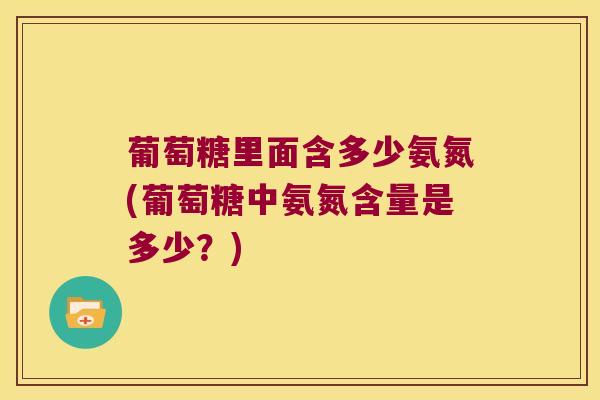 葡萄糖里面含多少氨氮(葡萄糖中氨氮含量是多少?) 葡萄糖里面含多少氨氮(葡萄糖中氨氮含量是多少?)