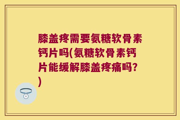 膝盖疼需要氨糖软骨素钙片吗(氨糖软骨素钙片能缓解膝盖吗?) 膝盖疼需要氨糖软骨素钙片吗(氨糖软骨素钙片能缓解膝盖吗?)