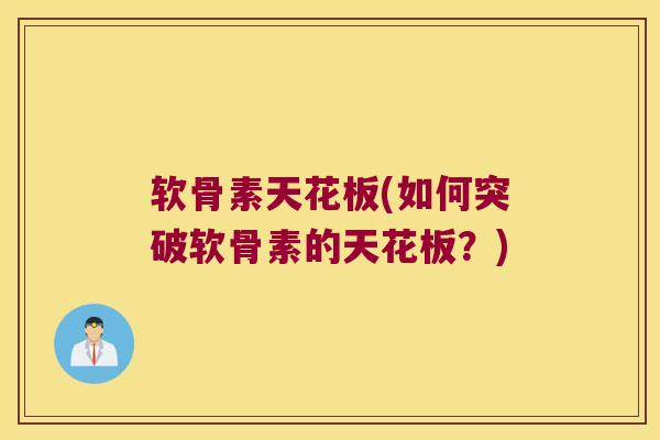 软骨素天花板(如何突破软骨素的天花板?) 软骨素天花板(如何突破软骨素的天花板?)