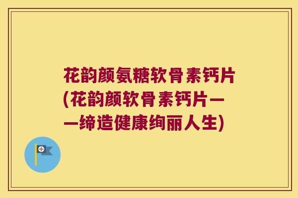 花韵颜氨糖软骨素钙片(花韵颜软骨素钙片——缔造健康绚丽人生)