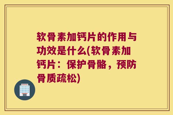 软骨素加钙片的作用与功效是什么(软骨素加钙片：保护骨骼，)