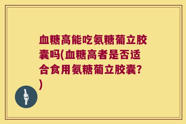 高能吃氨糖葡立胶囊吗(高者是否适合食用氨糖葡立胶囊?) 高能吃氨糖葡立胶囊吗(高者是否适合食用氨糖葡立胶囊?)