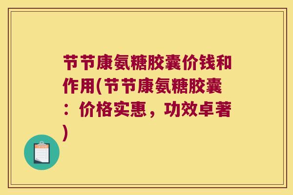 节节康氨糖胶囊价钱和作用(节节康氨糖胶囊：价格实惠，功效卓著)