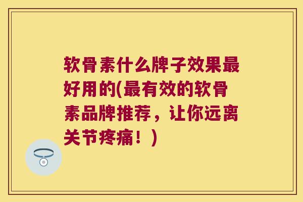 软骨素什么牌子效果好用的(有效的软骨素品牌推荐,让你远离关节!) 软骨素什么牌子效果好用的(有效的软骨素品牌推荐,让你远离关节!)