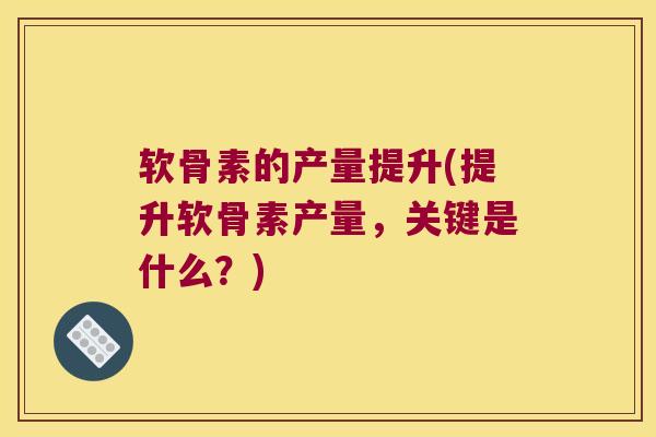 软骨素的产量提升(提升软骨素产量,关键是什么?) 软骨素的产量提升(提升软骨素产量,关键是什么?)