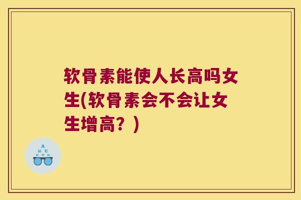 软骨素能使人长高吗女生(软骨素会不会让女生增高？)