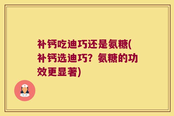 补钙吃迪巧还是氨糖(补钙选迪巧？氨糖的功效更显著)