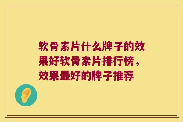 软骨素片什么牌子的效果好软骨素片排行榜,效果好的牌子推荐 软骨素片什么牌子的效果好软骨素片排行榜,效果好的牌子推荐