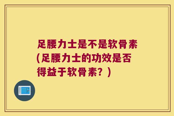 足腰力士是不是软骨素(足腰力士的功效是否得益于软骨素?) 足腰力士是不是软骨素(足腰力士的功效是否得益于软骨素?)