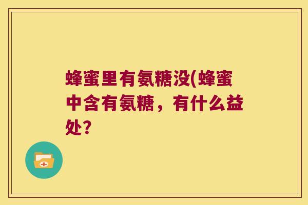 蜂蜜里有氨糖没(蜂蜜中含有氨糖,有什么益处? 蜂蜜里有氨糖没(蜂蜜中含有氨糖,有什么益处?