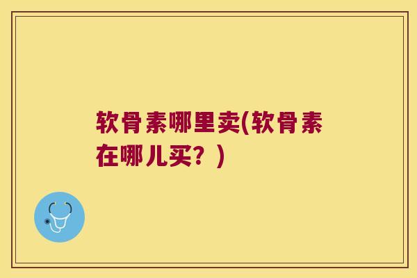 软骨素哪里卖(软骨素在哪儿买？)