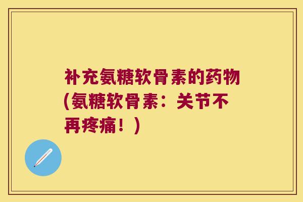 补充氨糖软骨素的(氨糖软骨素:关节不再!) 补充氨糖软骨素的(氨糖软骨素:关节不再!)