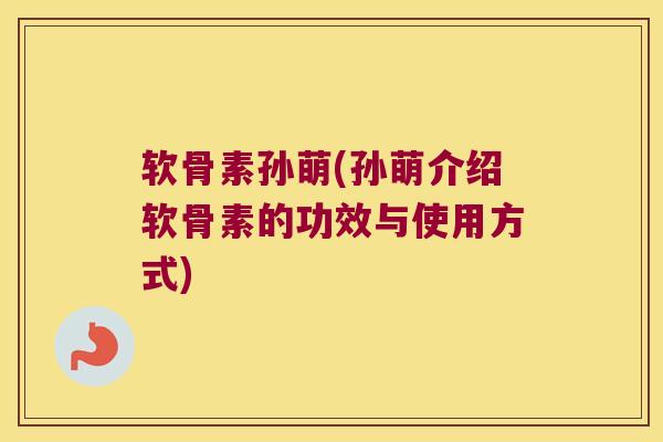软骨素孙萌(孙萌介绍软骨素的功效与使用方式)