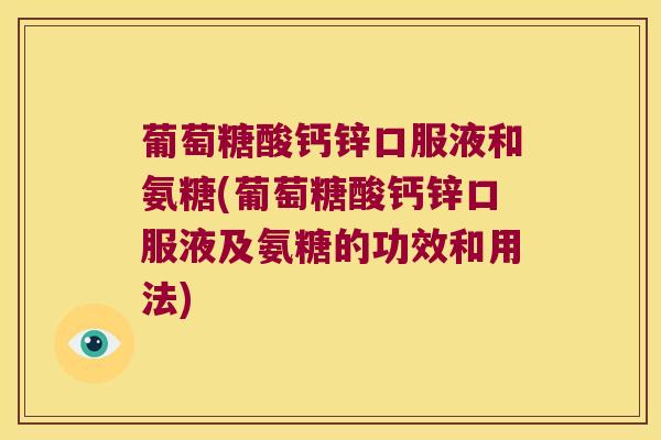 葡萄糖酸钙锌口服液和氨糖(葡萄糖酸钙锌口服液及氨糖的功效和用法) 葡萄糖酸钙锌口服液和氨糖(葡萄糖酸钙锌口服液及氨糖的功效和用法)