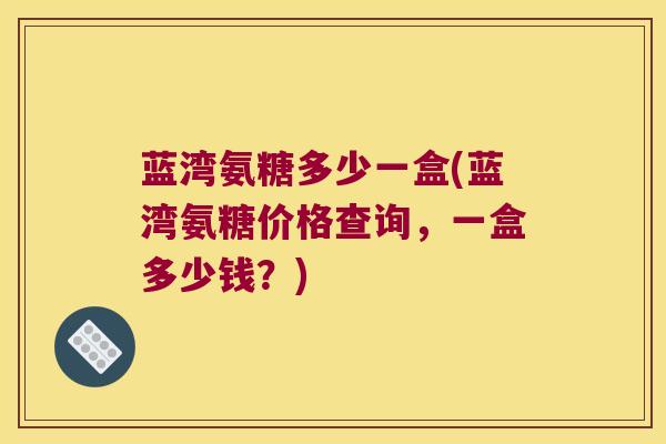 蓝湾氨糖多少一盒(蓝湾氨糖价格查询,一盒多少钱?) 蓝湾氨糖多少一盒(蓝湾氨糖价格查询,一盒多少钱?)
