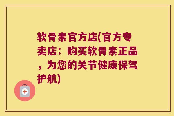 软骨素官方店(官方专卖店：购买软骨素正品，为您的关节健康保驾护航)