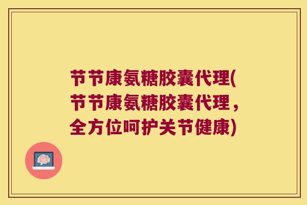 节节康氨糖胶囊代理(节节康氨糖胶囊代理,全方位呵护关节健康) 节节康氨糖胶囊代理(节节康氨糖胶囊代理,全方位呵护关节健康)