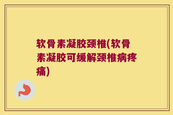 软骨素凝胶颈椎(软骨素凝胶可缓解颈椎) 软骨素凝胶颈椎(软骨素凝胶可缓解颈椎)