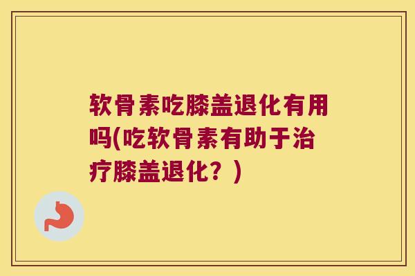软骨素吃膝盖退化有用吗(吃软骨素有助于膝盖退化?) 软骨素吃膝盖退化有用吗(吃软骨素有助于膝盖退化?)