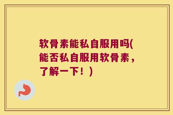 软骨素能私自服用吗(能否私自服用软骨素,了解一下!) 软骨素能私自服用吗(能否私自服用软骨素,了解一下!)