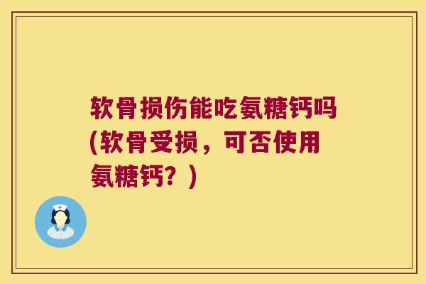 软骨损伤能吃氨糖钙吗(软骨受损,可否使用氨糖钙?) 软骨损伤能吃氨糖钙吗(软骨受损,可否使用氨糖钙?)