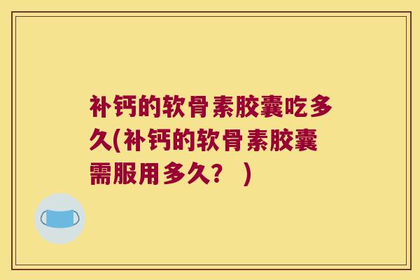 补钙的软骨素胶囊吃多久(补钙的软骨素胶囊需服用多久？ )