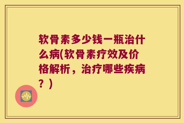 软骨素多少钱一瓶什么(软骨素疗效及价格解析，哪些？)
