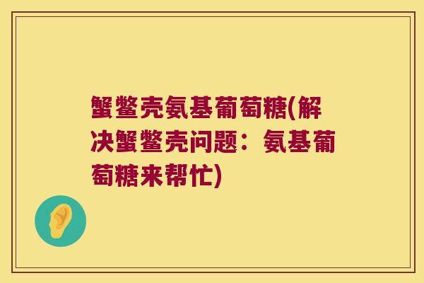 蟹鳖壳氨基葡萄糖(解决蟹鳖壳问题：氨基葡萄糖来帮忙)