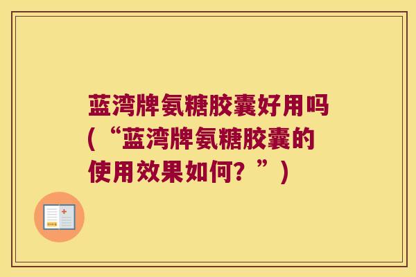 蓝湾牌氨糖胶囊好用吗(“蓝湾牌氨糖胶囊的使用效果如何?”) 蓝湾牌氨糖胶囊好用吗(“蓝湾牌氨糖胶囊的使用效果如何?”)