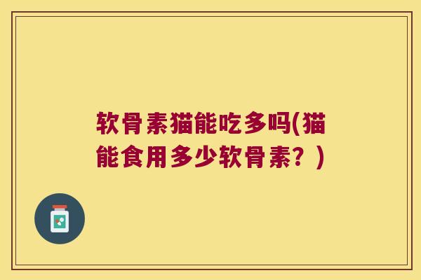 软骨素猫能吃多吗(猫能食用多少软骨素?) 软骨素猫能吃多吗(猫能食用多少软骨素?)