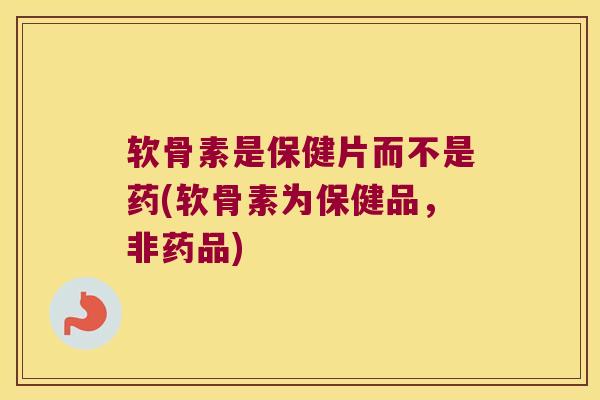 软骨素是保健片而不是药(软骨素为保健品，非药品)