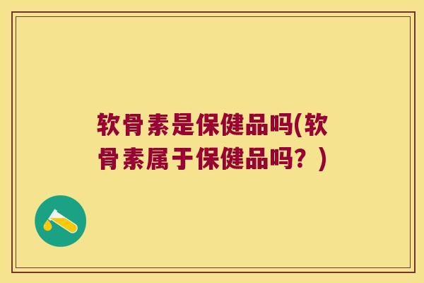 软骨素是保健品吗(软骨素属于保健品吗？)