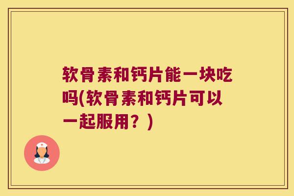 软骨素和钙片能一块吃吗(软骨素和钙片可以一起服用？)